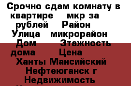 Срочно сдам комнату в квартире  7 мкр за 8000 рублей  › Район ­ 7 › Улица ­ микрорайон › Дом ­ $ › Этажность дома ­ 2 › Цена ­ 8 000 - Ханты-Мансийский, Нефтеюганск г. Недвижимость » Квартиры аренда   